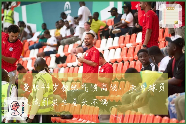 曼联44岁教练气愤离场，未与球员交流引发生姜头不满