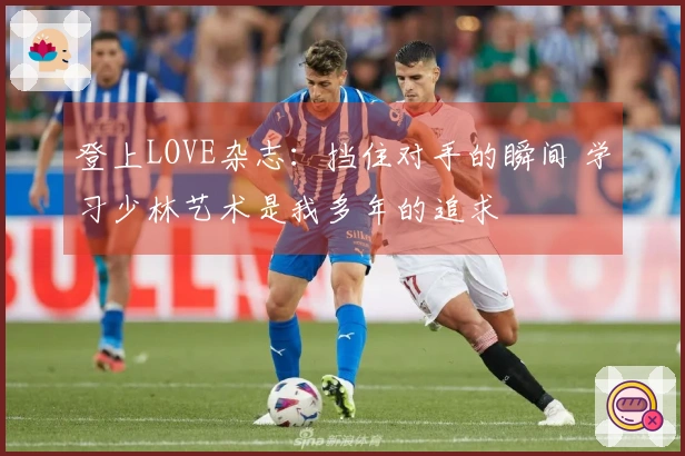 登上LOVE杂志：挡住对手的瞬间 学习少林艺术是我多年的追求