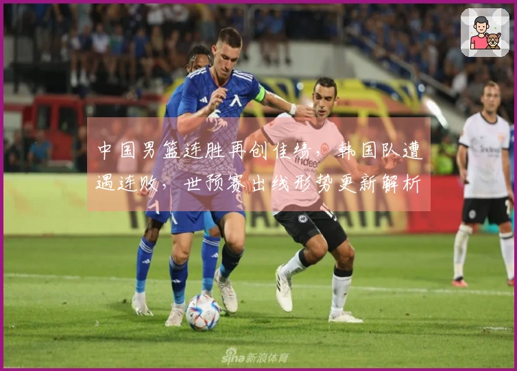 中国男篮连胜再创佳绩，韩国队遭遇连败，世预赛出线形势更新解析
