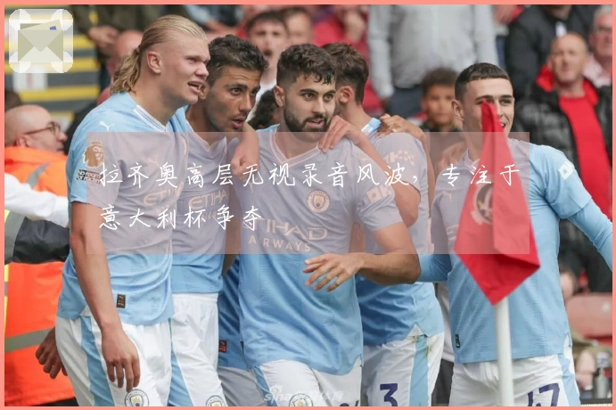 拉齐奥高层无视录音风波，专注于意大利杯争夺