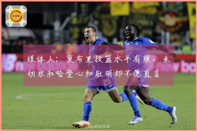 媒体人：莫布里投篮水平有限，米切尔和哈登心知肚明却不愿直言