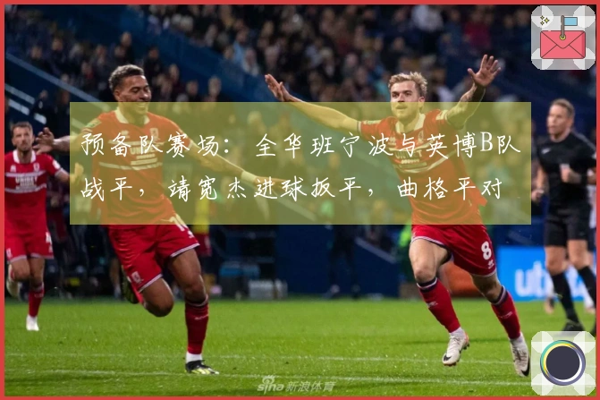 预备队赛场：全华班宁波与英博B队战平，靖宽杰进球扳平，曲格平对阵旧东家