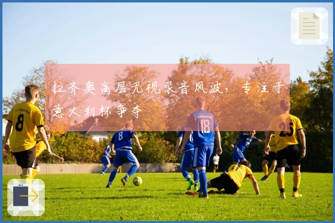 拉齐奥高层无视录音风波，专注于意大利杯争夺