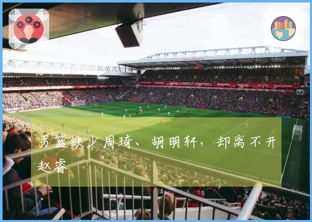 男篮缺少周琦、胡明轩，却离不开赵睿