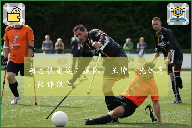 胡金秋重返广厦队，王博：先休息，陪伴孩子