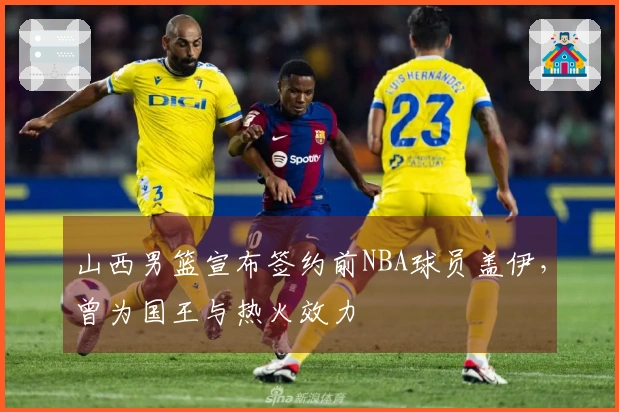 山西男篮宣布签约前NBA球员盖伊，曾为国王与热火效力