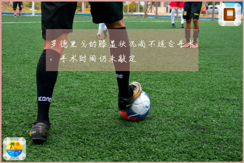 罗德里戈的膝盖状况尚不适合手术，手术时间仍未敲定