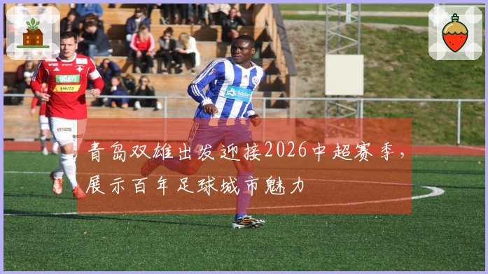 青岛双雄出发迎接2026中超赛季，展示百年足球城市魅力