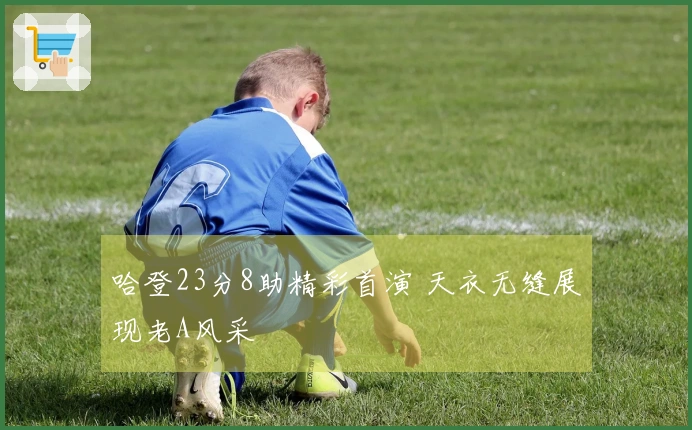 哈登23分8助精彩首演 天衣无缝展现老A风采