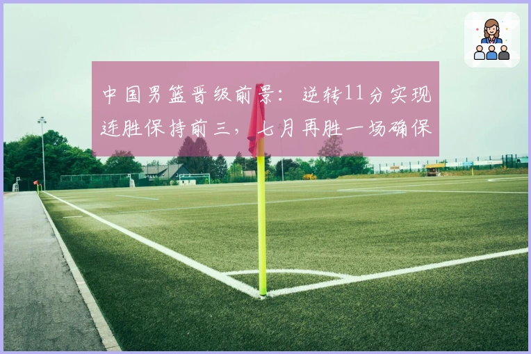 中国男篮晋级前景：逆转11分实现连胜保持前三，七月再胜一场确保晋级