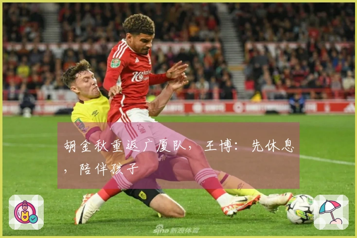 胡金秋重返广厦队，王博：先休息，陪伴孩子