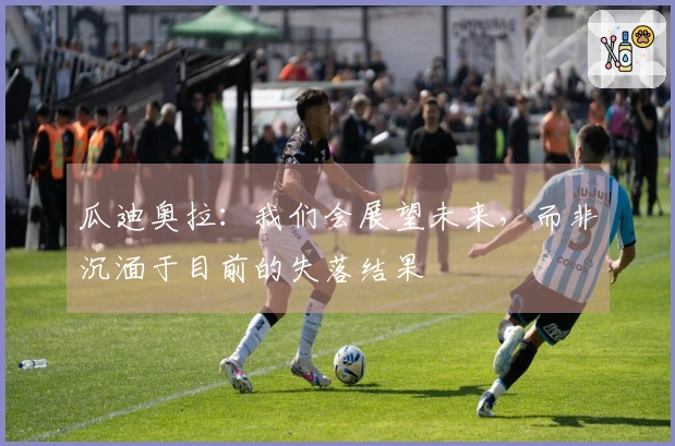 瓜迪奥拉：我们会展望未来，而非沉湎于目前的失落结果