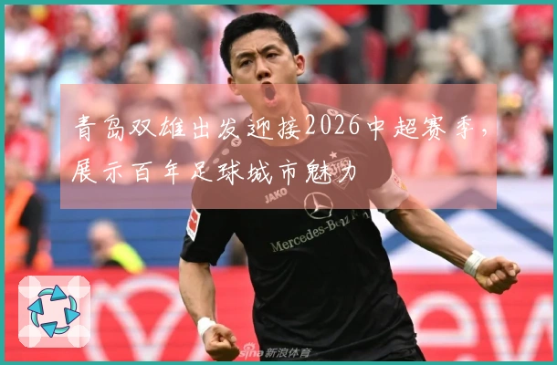 青岛双雄出发迎接2026中超赛季，展示百年足球城市魅力